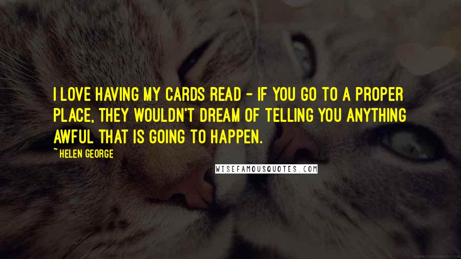 Helen George Quotes: I love having my cards read - if you go to a proper place, they wouldn't dream of telling you anything awful that is going to happen.