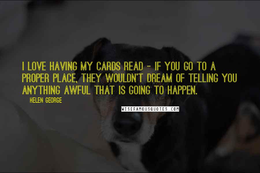 Helen George Quotes: I love having my cards read - if you go to a proper place, they wouldn't dream of telling you anything awful that is going to happen.