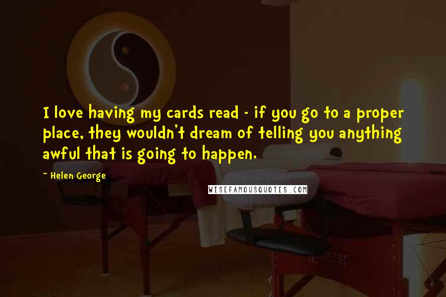 Helen George Quotes: I love having my cards read - if you go to a proper place, they wouldn't dream of telling you anything awful that is going to happen.