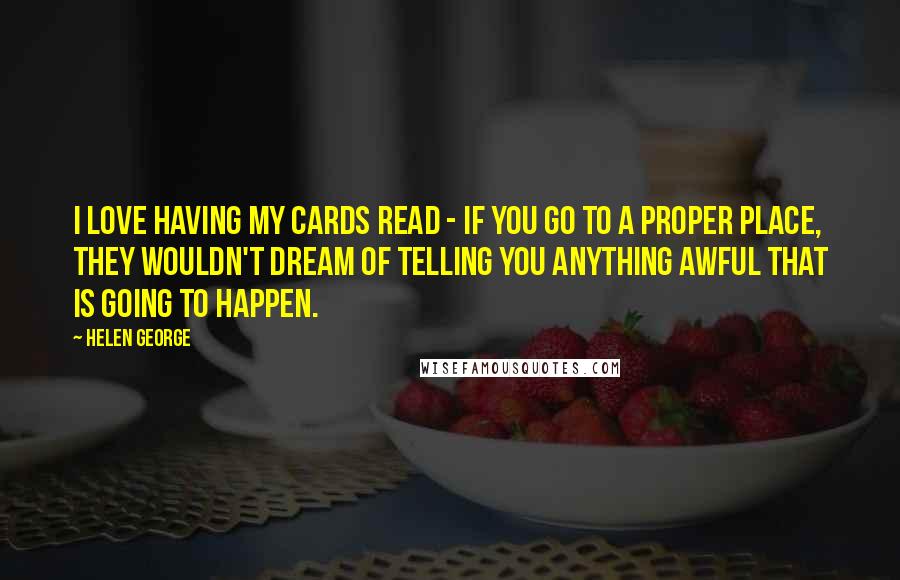 Helen George Quotes: I love having my cards read - if you go to a proper place, they wouldn't dream of telling you anything awful that is going to happen.