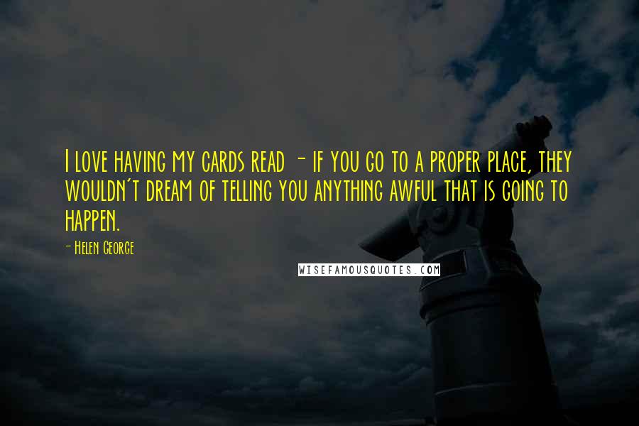 Helen George Quotes: I love having my cards read - if you go to a proper place, they wouldn't dream of telling you anything awful that is going to happen.