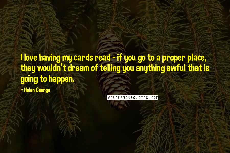 Helen George Quotes: I love having my cards read - if you go to a proper place, they wouldn't dream of telling you anything awful that is going to happen.