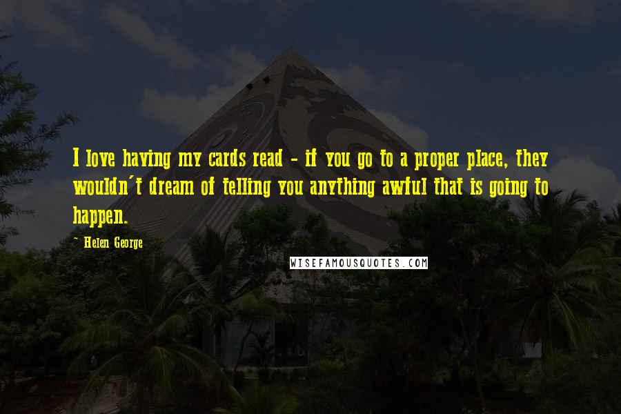 Helen George Quotes: I love having my cards read - if you go to a proper place, they wouldn't dream of telling you anything awful that is going to happen.