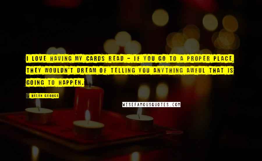 Helen George Quotes: I love having my cards read - if you go to a proper place, they wouldn't dream of telling you anything awful that is going to happen.