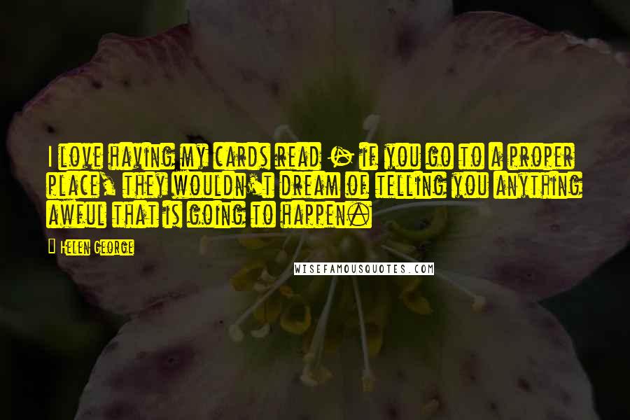Helen George Quotes: I love having my cards read - if you go to a proper place, they wouldn't dream of telling you anything awful that is going to happen.