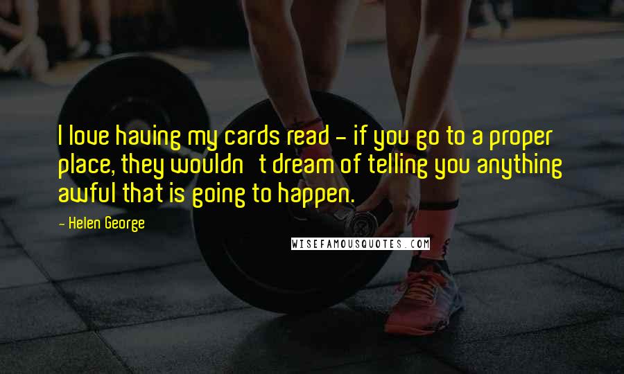 Helen George Quotes: I love having my cards read - if you go to a proper place, they wouldn't dream of telling you anything awful that is going to happen.