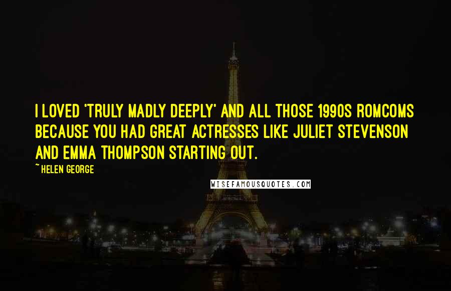 Helen George Quotes: I loved 'Truly Madly Deeply' and all those 1990s romcoms because you had great actresses like Juliet Stevenson and Emma Thompson starting out.