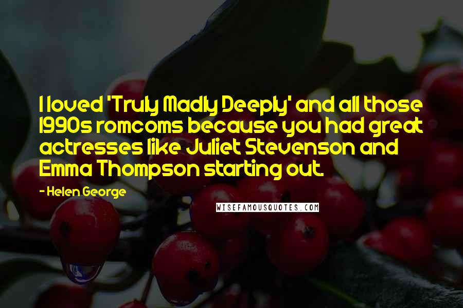 Helen George Quotes: I loved 'Truly Madly Deeply' and all those 1990s romcoms because you had great actresses like Juliet Stevenson and Emma Thompson starting out.