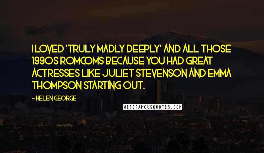 Helen George Quotes: I loved 'Truly Madly Deeply' and all those 1990s romcoms because you had great actresses like Juliet Stevenson and Emma Thompson starting out.