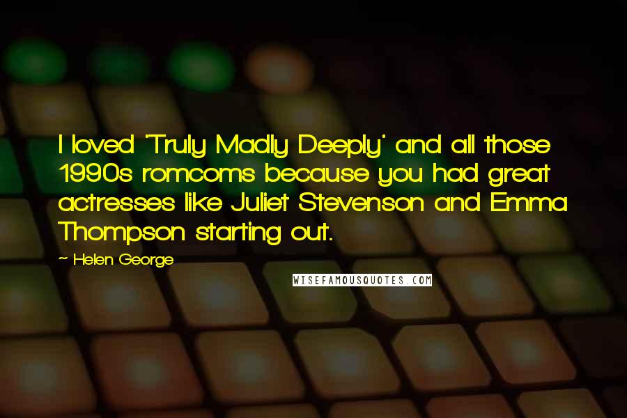 Helen George Quotes: I loved 'Truly Madly Deeply' and all those 1990s romcoms because you had great actresses like Juliet Stevenson and Emma Thompson starting out.