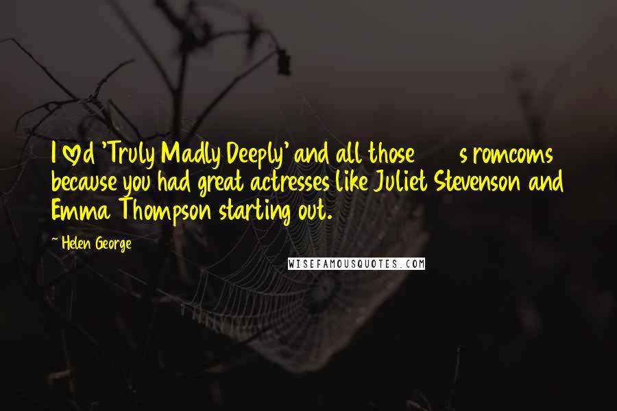Helen George Quotes: I loved 'Truly Madly Deeply' and all those 1990s romcoms because you had great actresses like Juliet Stevenson and Emma Thompson starting out.