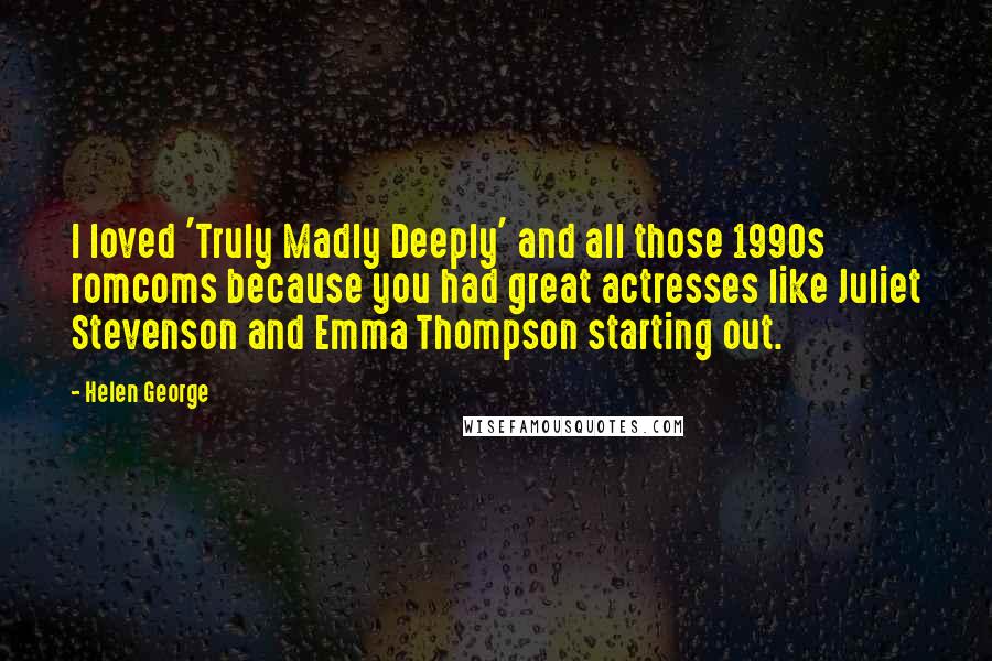 Helen George Quotes: I loved 'Truly Madly Deeply' and all those 1990s romcoms because you had great actresses like Juliet Stevenson and Emma Thompson starting out.