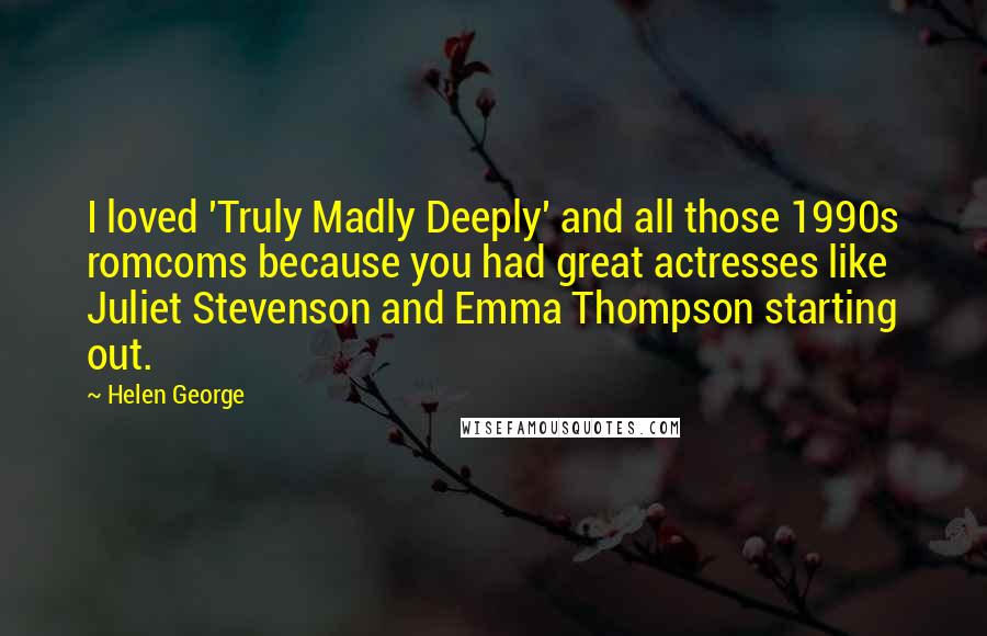 Helen George Quotes: I loved 'Truly Madly Deeply' and all those 1990s romcoms because you had great actresses like Juliet Stevenson and Emma Thompson starting out.