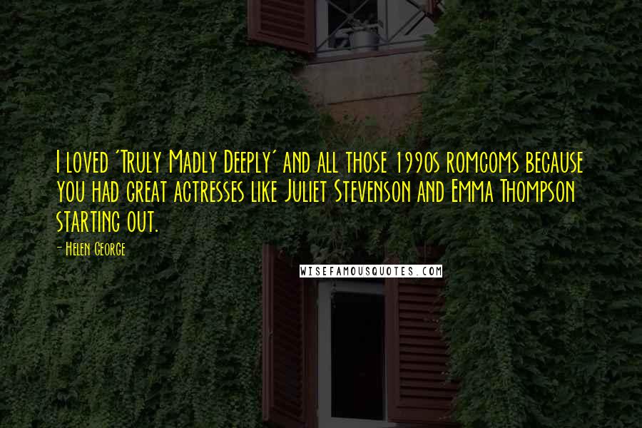 Helen George Quotes: I loved 'Truly Madly Deeply' and all those 1990s romcoms because you had great actresses like Juliet Stevenson and Emma Thompson starting out.