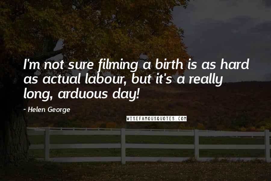 Helen George Quotes: I'm not sure filming a birth is as hard as actual labour, but it's a really long, arduous day!