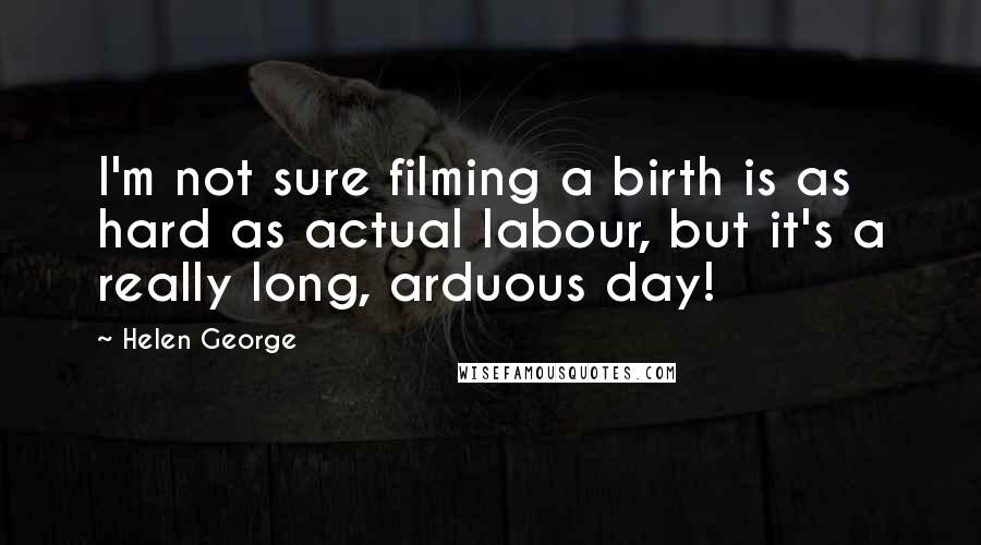Helen George Quotes: I'm not sure filming a birth is as hard as actual labour, but it's a really long, arduous day!