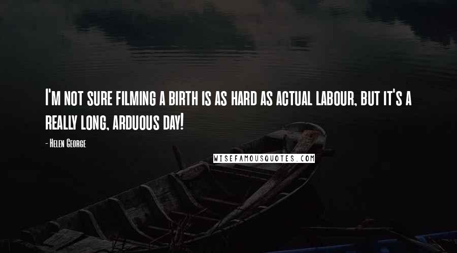 Helen George Quotes: I'm not sure filming a birth is as hard as actual labour, but it's a really long, arduous day!