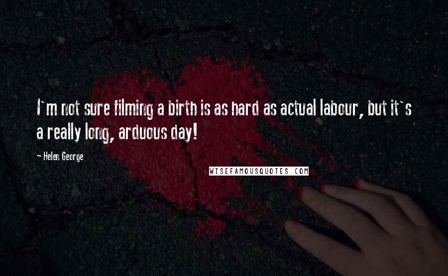 Helen George Quotes: I'm not sure filming a birth is as hard as actual labour, but it's a really long, arduous day!