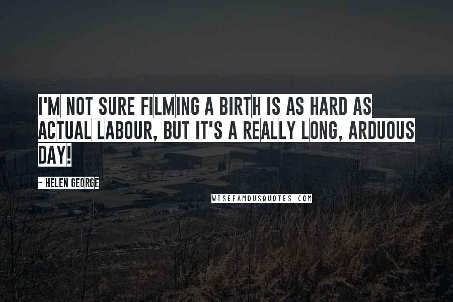Helen George Quotes: I'm not sure filming a birth is as hard as actual labour, but it's a really long, arduous day!