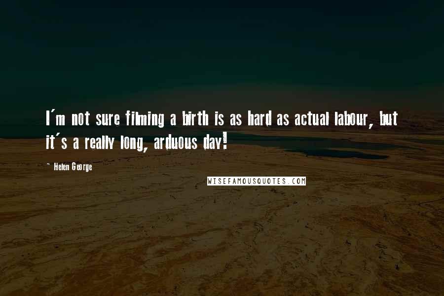 Helen George Quotes: I'm not sure filming a birth is as hard as actual labour, but it's a really long, arduous day!