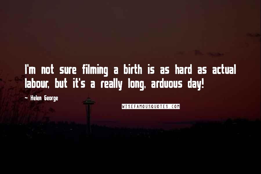 Helen George Quotes: I'm not sure filming a birth is as hard as actual labour, but it's a really long, arduous day!