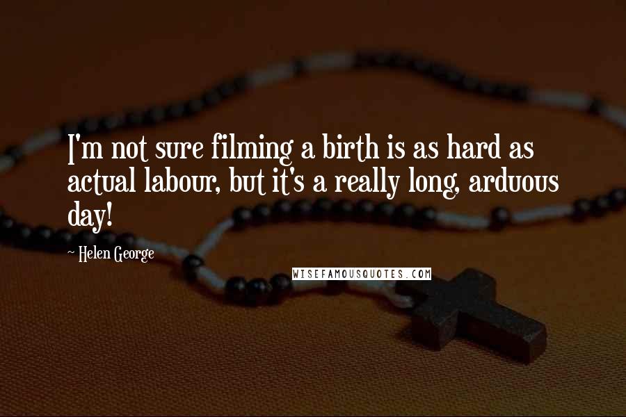 Helen George Quotes: I'm not sure filming a birth is as hard as actual labour, but it's a really long, arduous day!