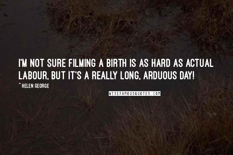Helen George Quotes: I'm not sure filming a birth is as hard as actual labour, but it's a really long, arduous day!