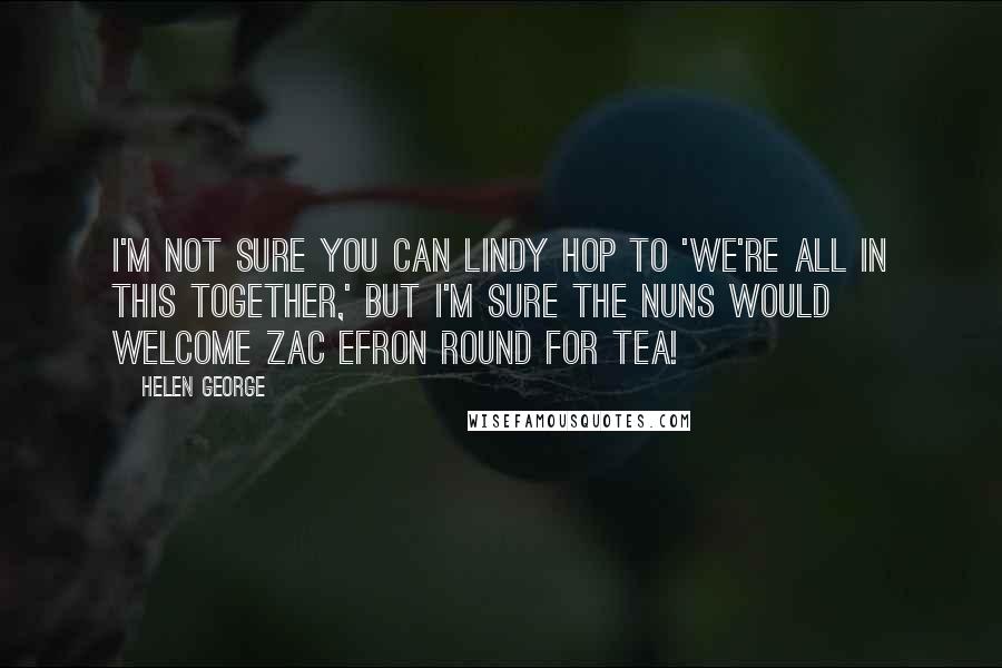Helen George Quotes: I'm not sure you can lindy hop to 'We're All In This Together,' but I'm sure the nuns would welcome Zac Efron round for tea!