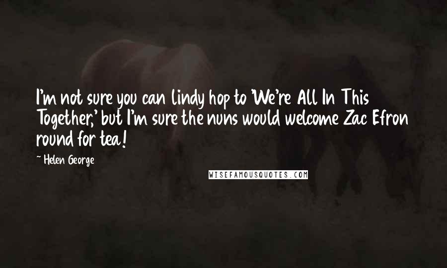 Helen George Quotes: I'm not sure you can lindy hop to 'We're All In This Together,' but I'm sure the nuns would welcome Zac Efron round for tea!