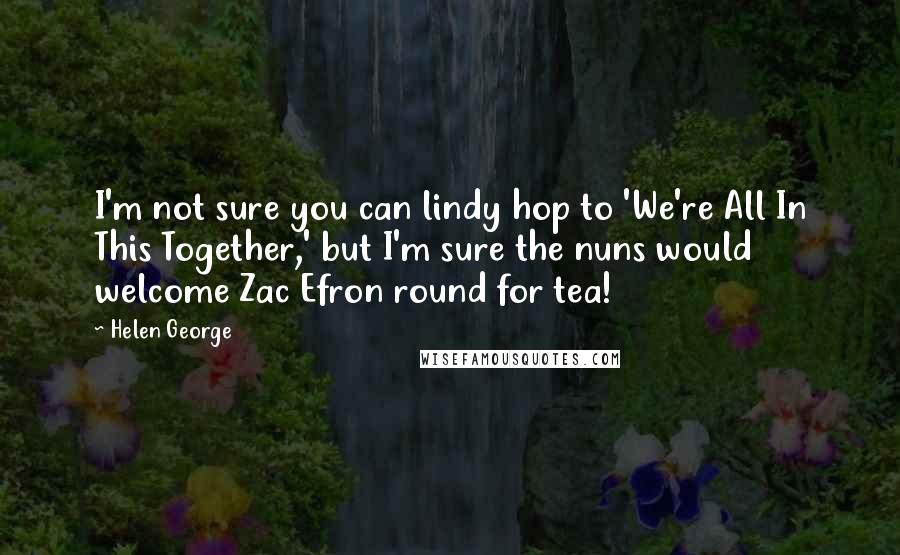 Helen George Quotes: I'm not sure you can lindy hop to 'We're All In This Together,' but I'm sure the nuns would welcome Zac Efron round for tea!