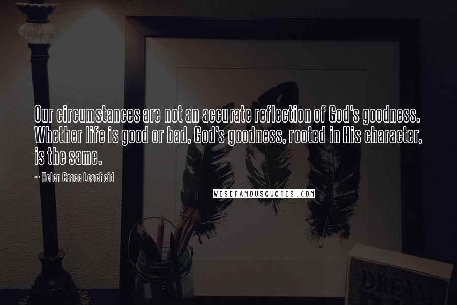 Helen Grace Lescheid Quotes: Our circumstances are not an accurate reflection of God's goodness. Whether life is good or bad, God's goodness, rooted in His character, is the same.