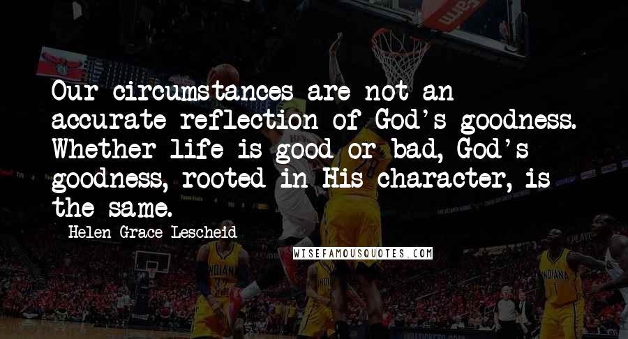 Helen Grace Lescheid Quotes: Our circumstances are not an accurate reflection of God's goodness. Whether life is good or bad, God's goodness, rooted in His character, is the same.