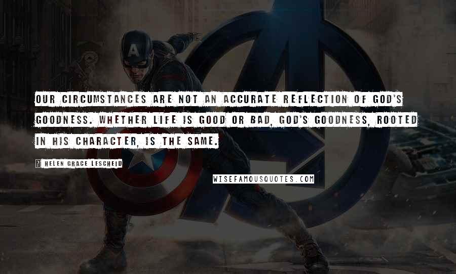 Helen Grace Lescheid Quotes: Our circumstances are not an accurate reflection of God's goodness. Whether life is good or bad, God's goodness, rooted in His character, is the same.