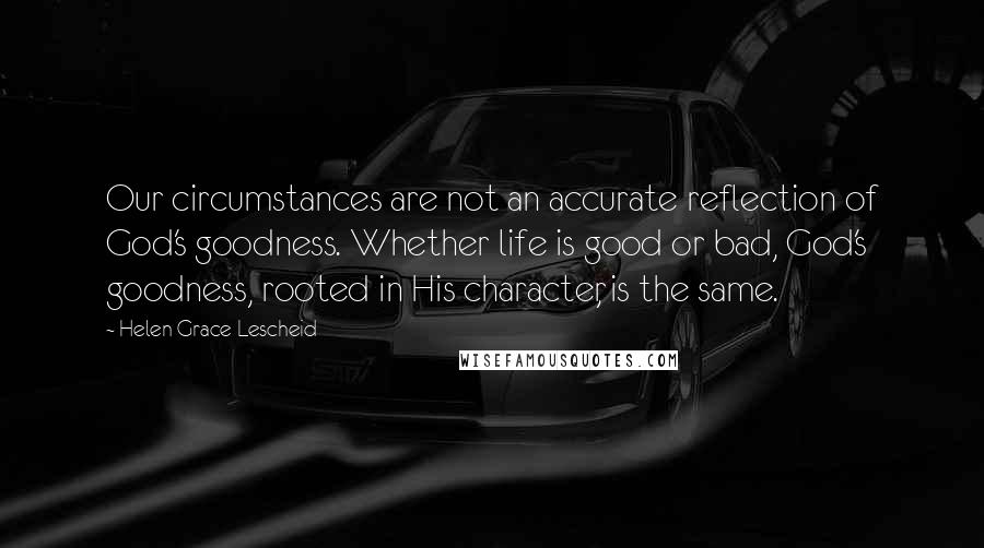 Helen Grace Lescheid Quotes: Our circumstances are not an accurate reflection of God's goodness. Whether life is good or bad, God's goodness, rooted in His character, is the same.