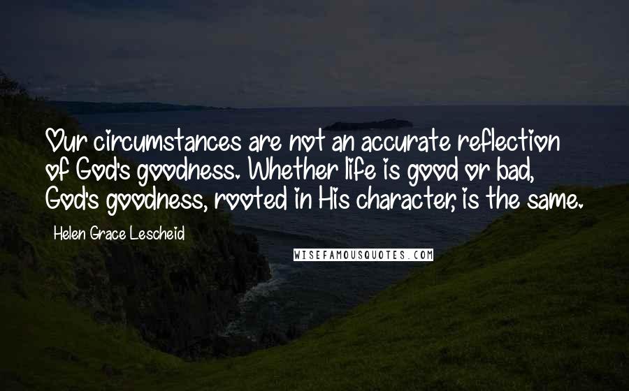 Helen Grace Lescheid Quotes: Our circumstances are not an accurate reflection of God's goodness. Whether life is good or bad, God's goodness, rooted in His character, is the same.