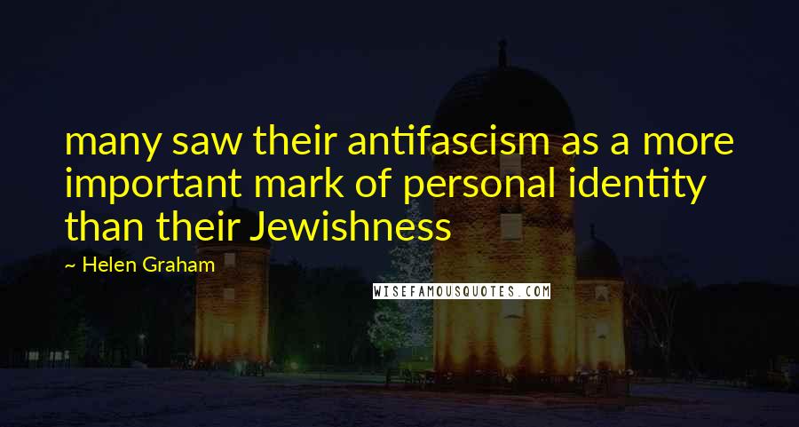 Helen Graham Quotes: many saw their antifascism as a more important mark of personal identity than their Jewishness