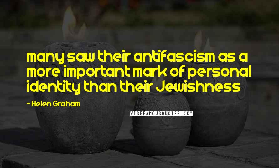 Helen Graham Quotes: many saw their antifascism as a more important mark of personal identity than their Jewishness