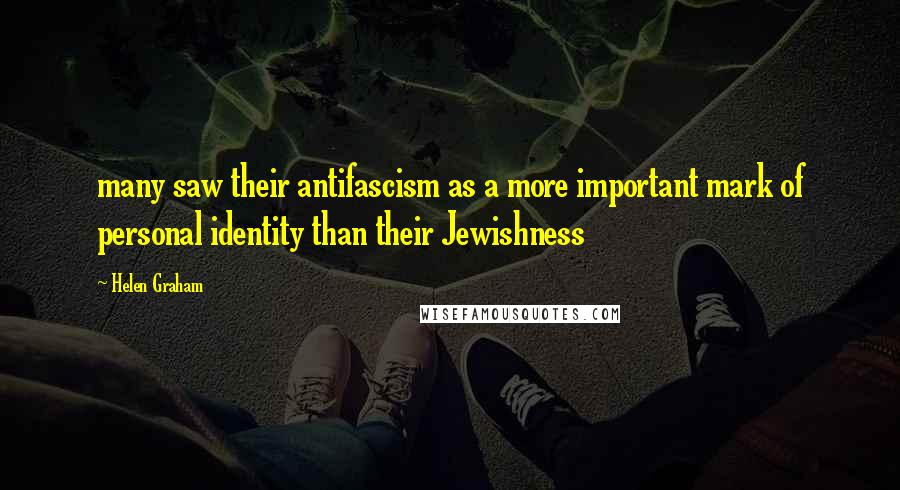 Helen Graham Quotes: many saw their antifascism as a more important mark of personal identity than their Jewishness