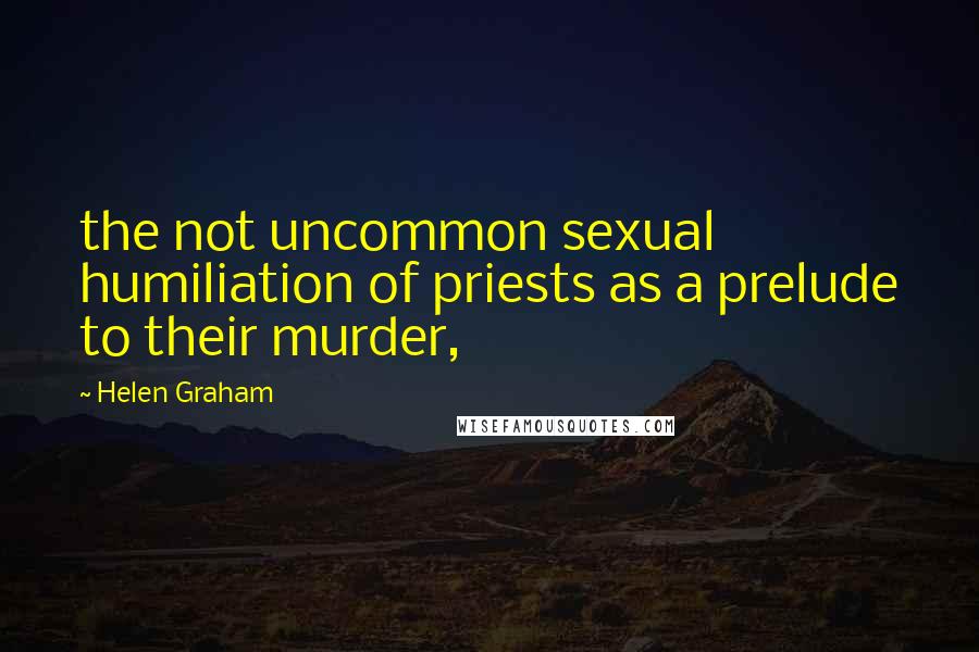 Helen Graham Quotes: the not uncommon sexual humiliation of priests as a prelude to their murder,