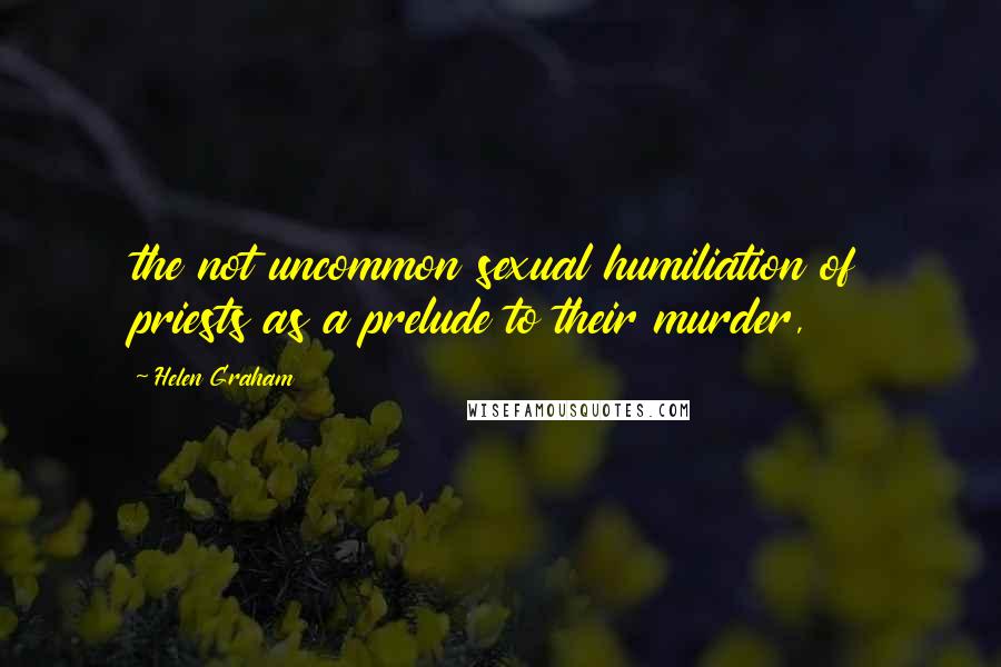 Helen Graham Quotes: the not uncommon sexual humiliation of priests as a prelude to their murder,