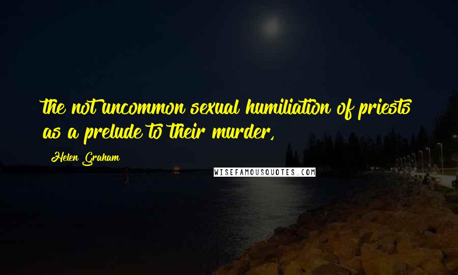 Helen Graham Quotes: the not uncommon sexual humiliation of priests as a prelude to their murder,