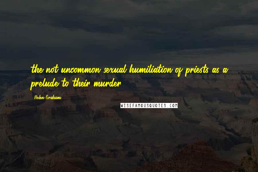 Helen Graham Quotes: the not uncommon sexual humiliation of priests as a prelude to their murder,
