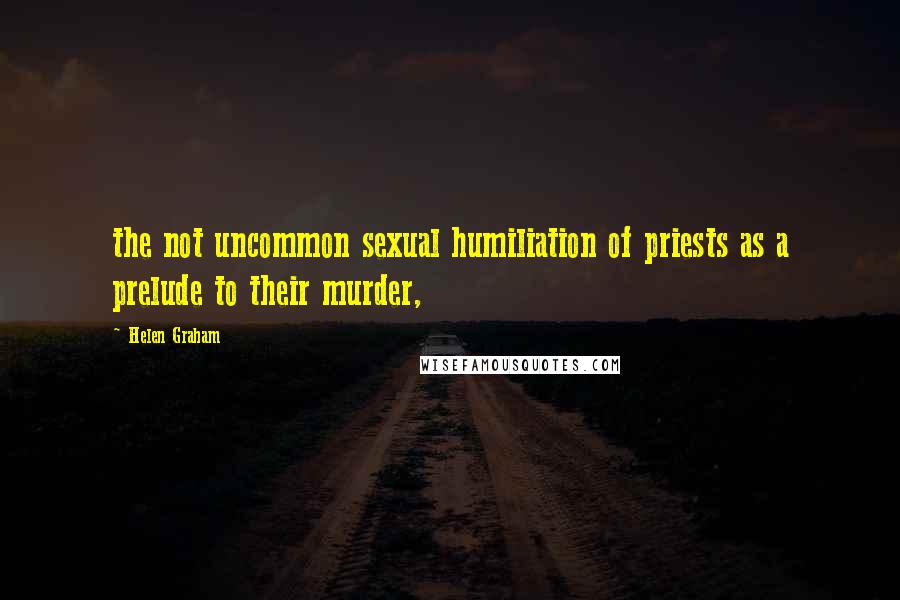 Helen Graham Quotes: the not uncommon sexual humiliation of priests as a prelude to their murder,