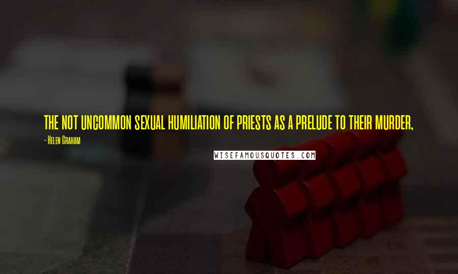 Helen Graham Quotes: the not uncommon sexual humiliation of priests as a prelude to their murder,