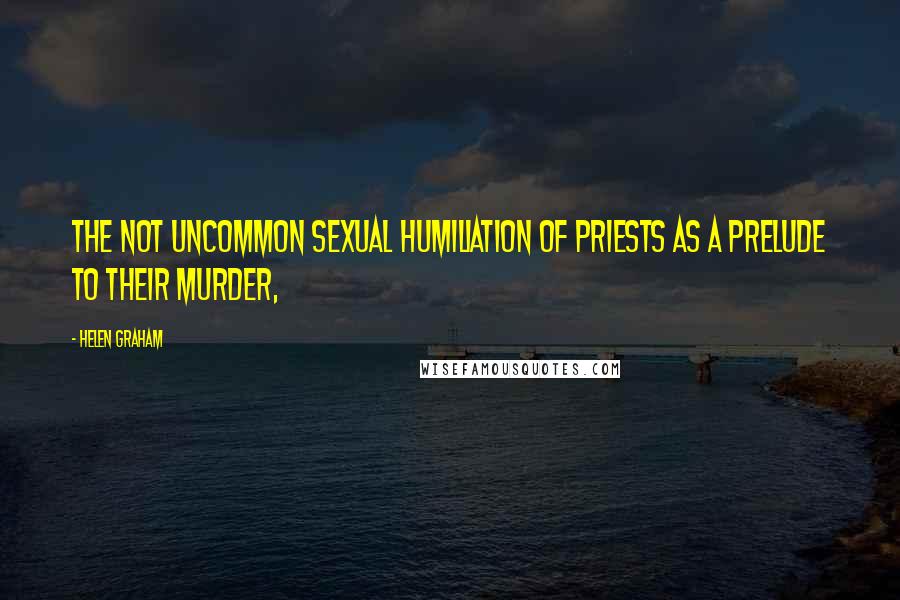 Helen Graham Quotes: the not uncommon sexual humiliation of priests as a prelude to their murder,