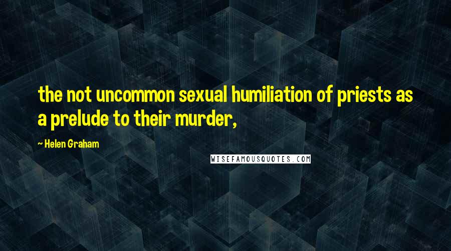 Helen Graham Quotes: the not uncommon sexual humiliation of priests as a prelude to their murder,