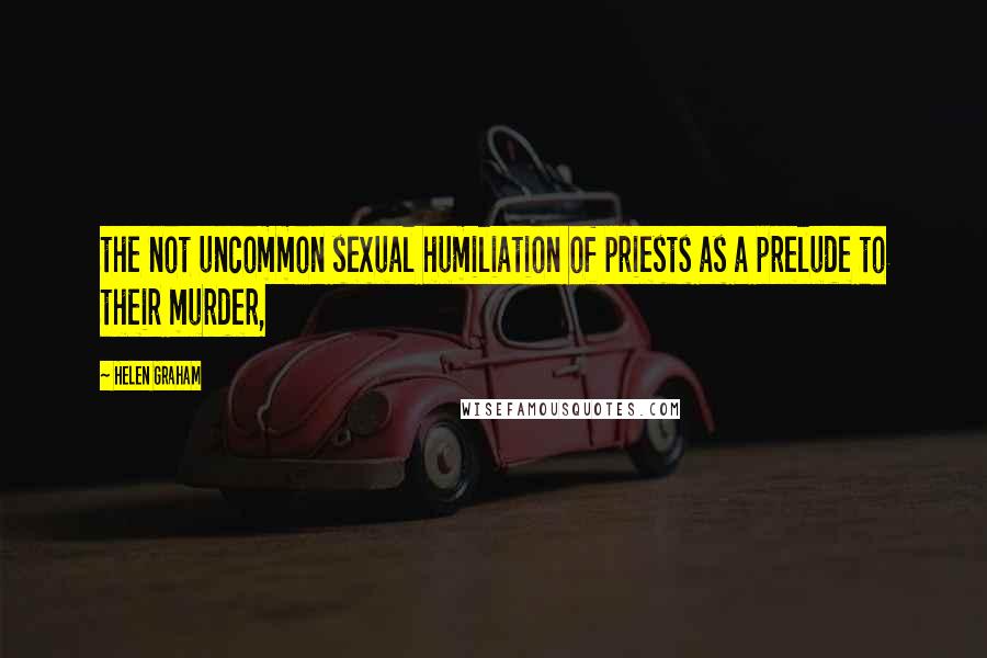 Helen Graham Quotes: the not uncommon sexual humiliation of priests as a prelude to their murder,