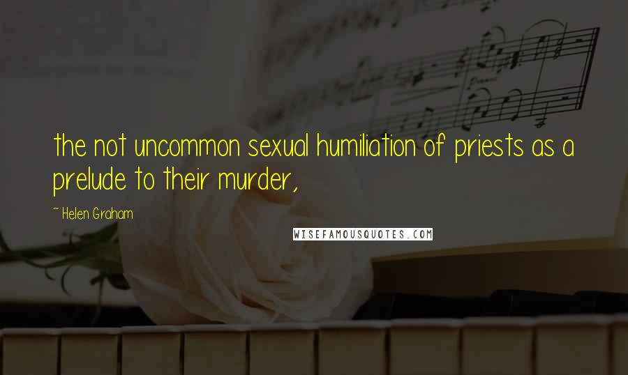 Helen Graham Quotes: the not uncommon sexual humiliation of priests as a prelude to their murder,