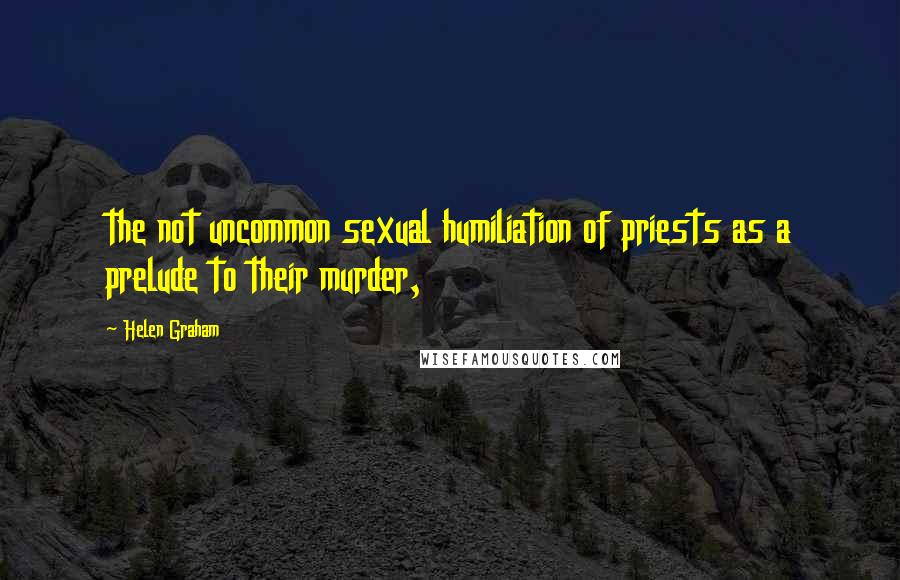 Helen Graham Quotes: the not uncommon sexual humiliation of priests as a prelude to their murder,