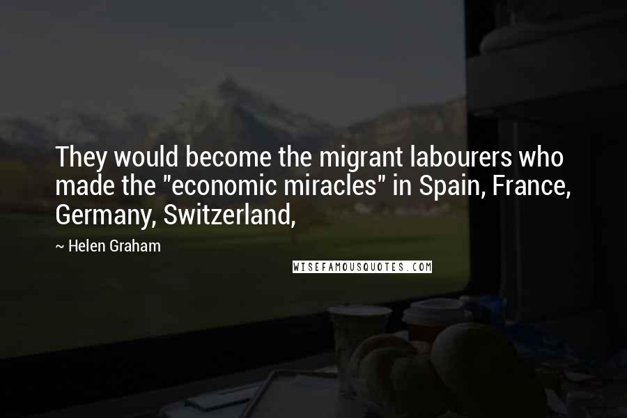 Helen Graham Quotes: They would become the migrant labourers who made the "economic miracles" in Spain, France, Germany, Switzerland,